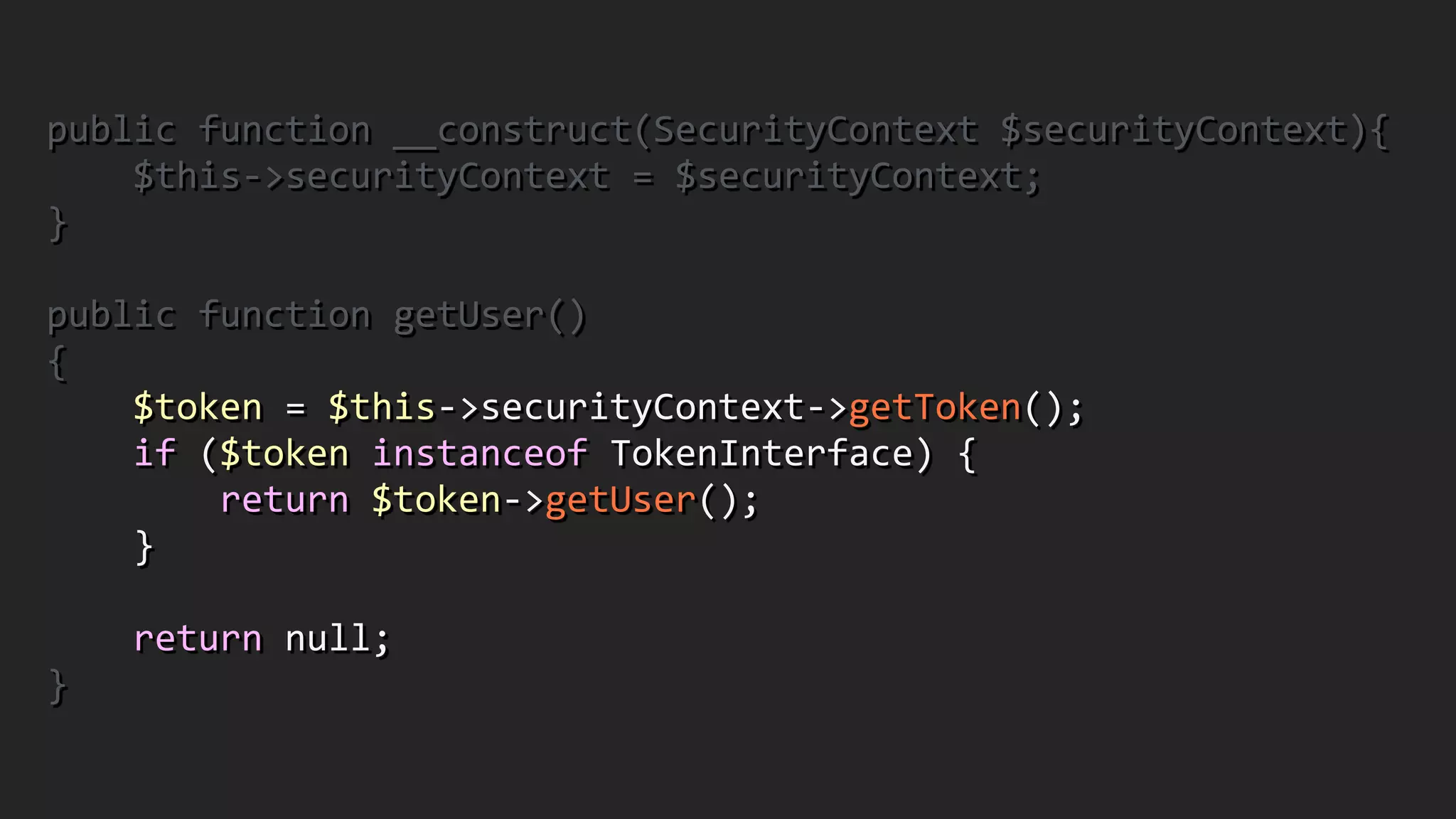 public	
  function	
  __construct(SecurityContext	
  $securityContext){	
  
	
  	
  	
  	
  $this-­‐>securityContext	
  =	
  $securityContext;	
  
}	
  
!
public	
  function	
  getUser()	
  
{	
  
	
  	
  	
  	
  $token	
  =	
  $this-­‐>securityContext-­‐>getToken();	
  
	
  	
  	
  	
  if	
  ($token	
  instanceof	
  TokenInterface)	
  {	
  
	
  	
  	
  	
  	
  	
  	
  	
  return	
  $token-­‐>getUser();	
  
	
  	
  	
  	
  }	
  
!
	
  	
  	
  	
  return	
  null;	
  
}
 