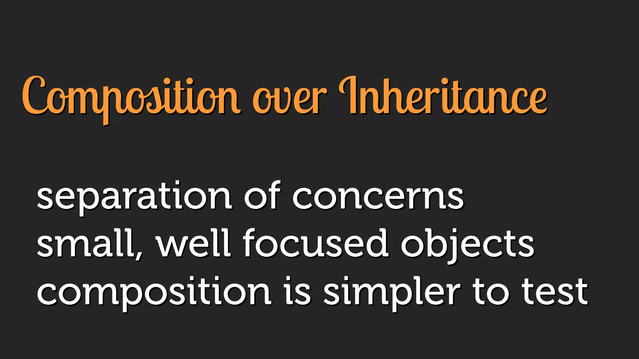 Composition over Inheritance
separation of concerns
small, well focused objects
composition is simpler to test
 