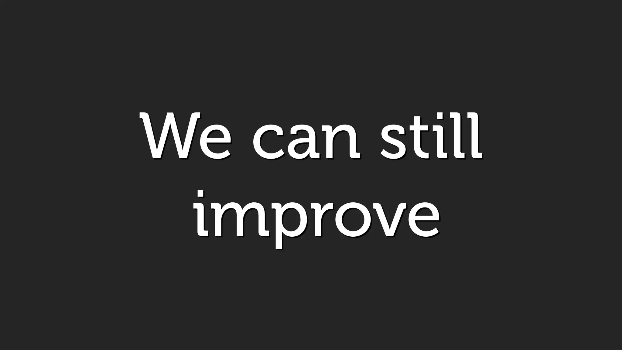 We can still
improve
 