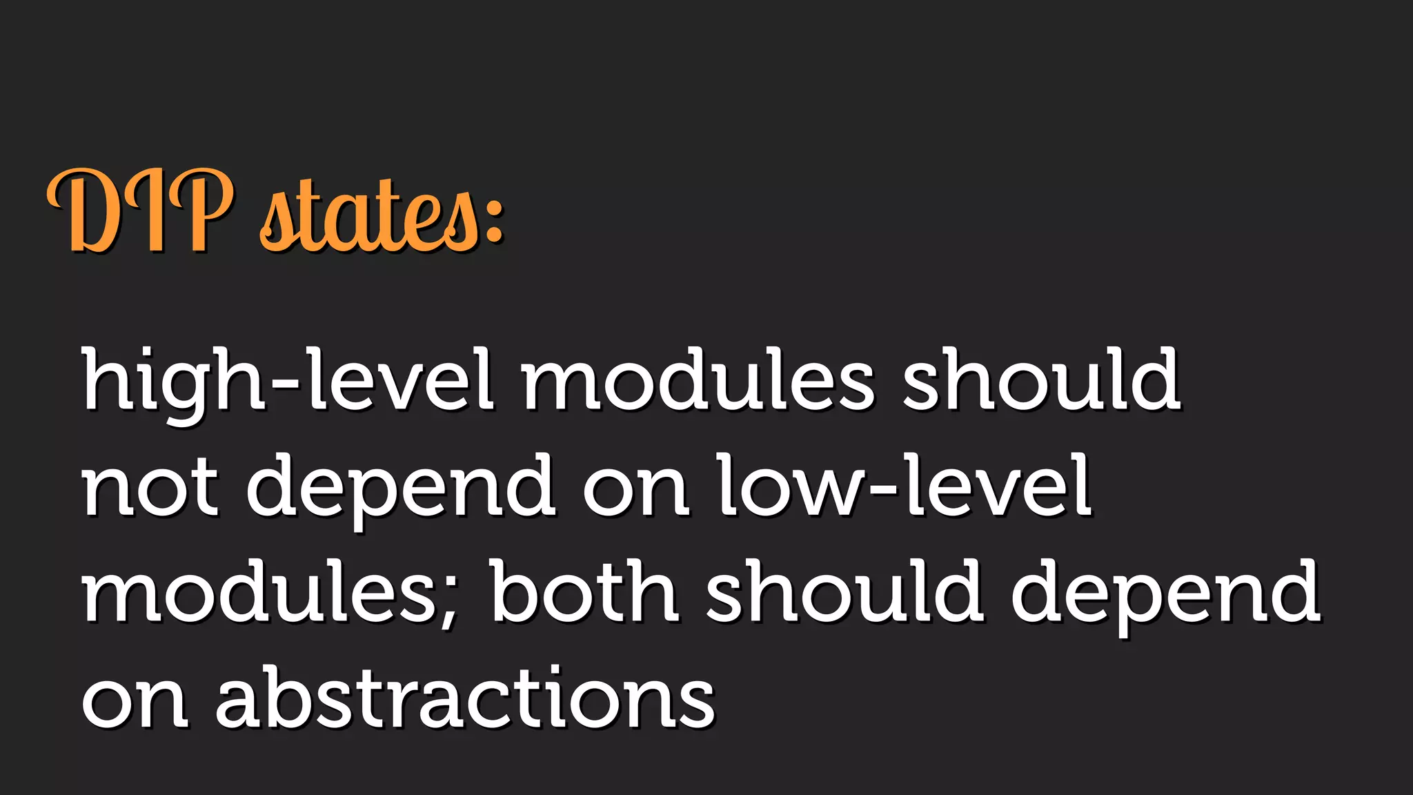 high-level modules should
not depend on low-level
modules; both should depend
on abstractions
DIP states:
 