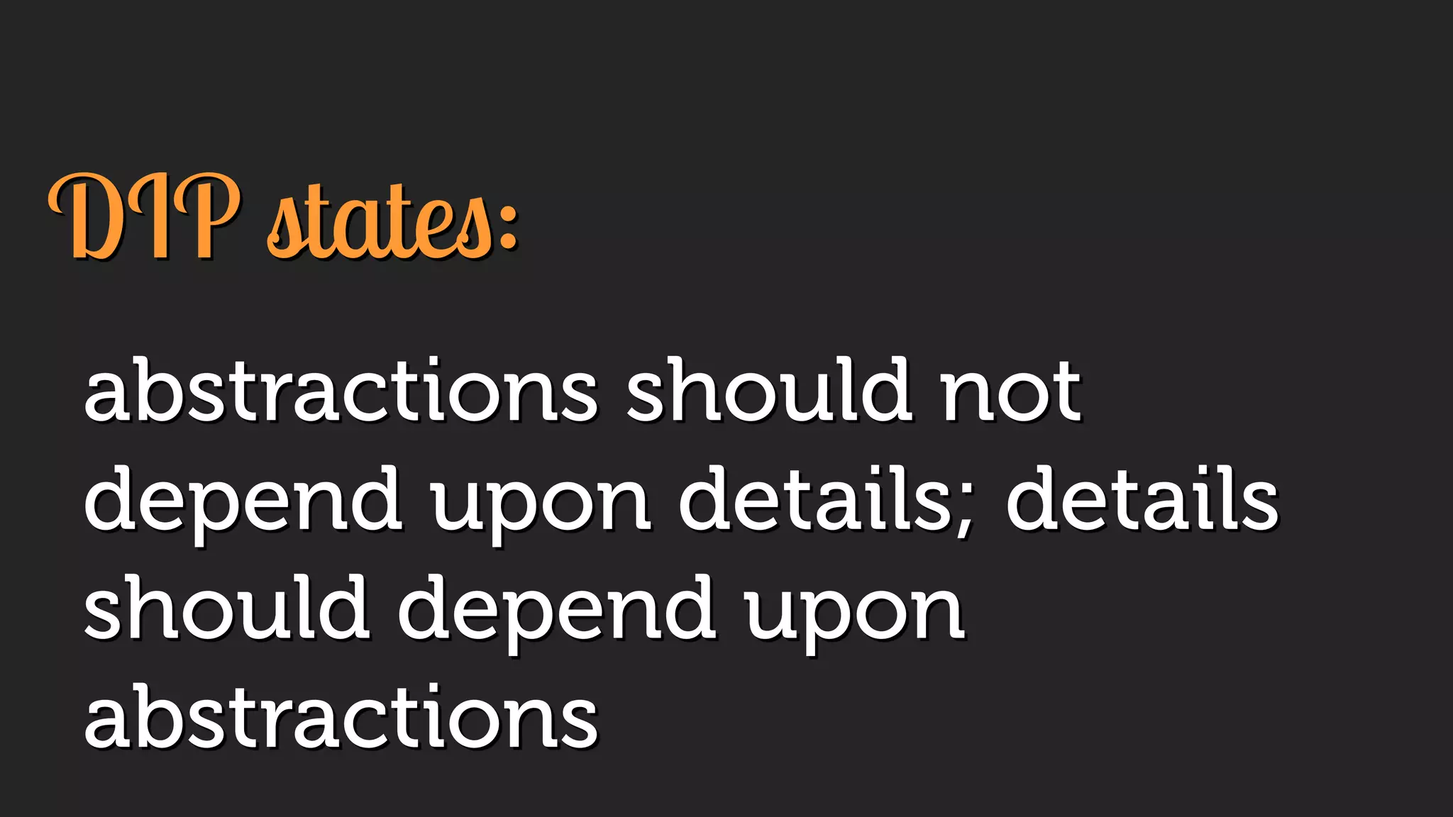 DIP states:
abstractions should not
depend upon details; details
should depend upon
abstractions
 