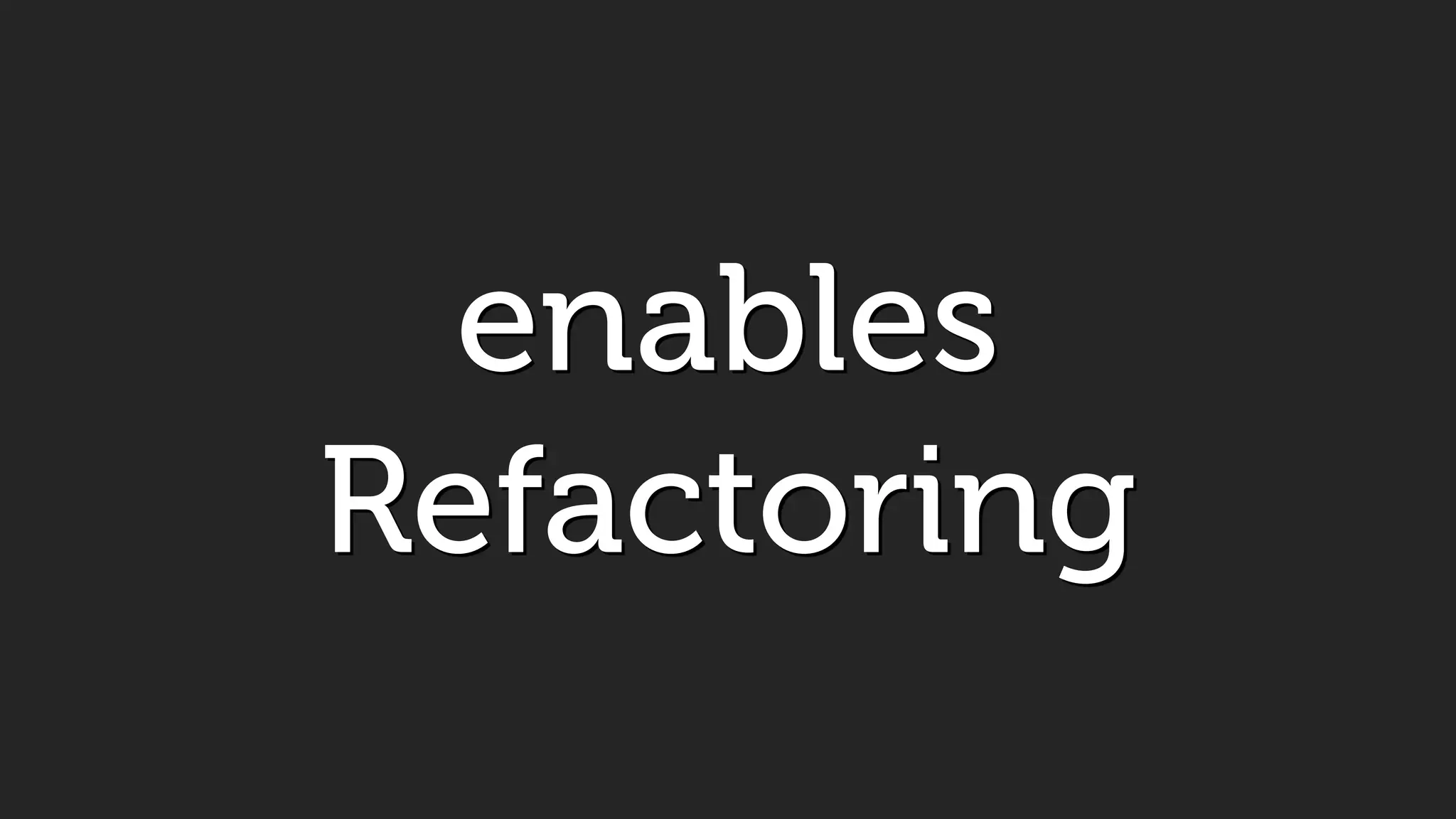 enables
Refactoring
 