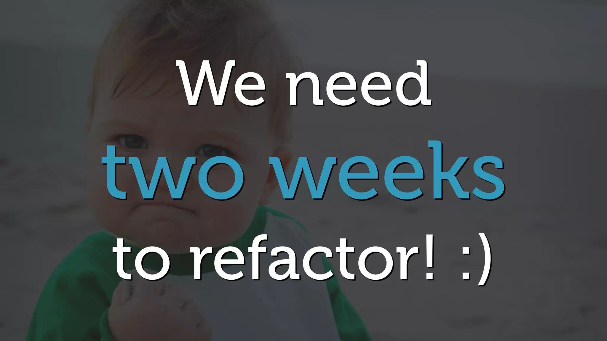 We need
two weeks
to refactor! :)
 