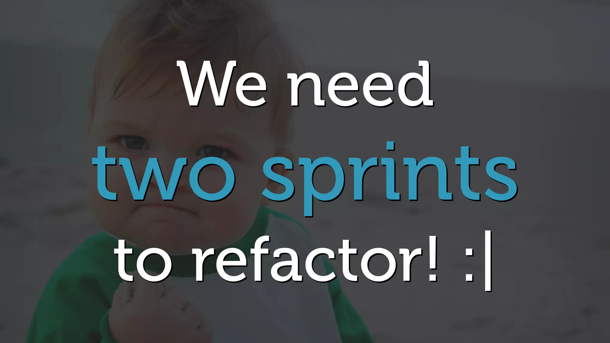 We need
two sprints
to refactor! :|
 