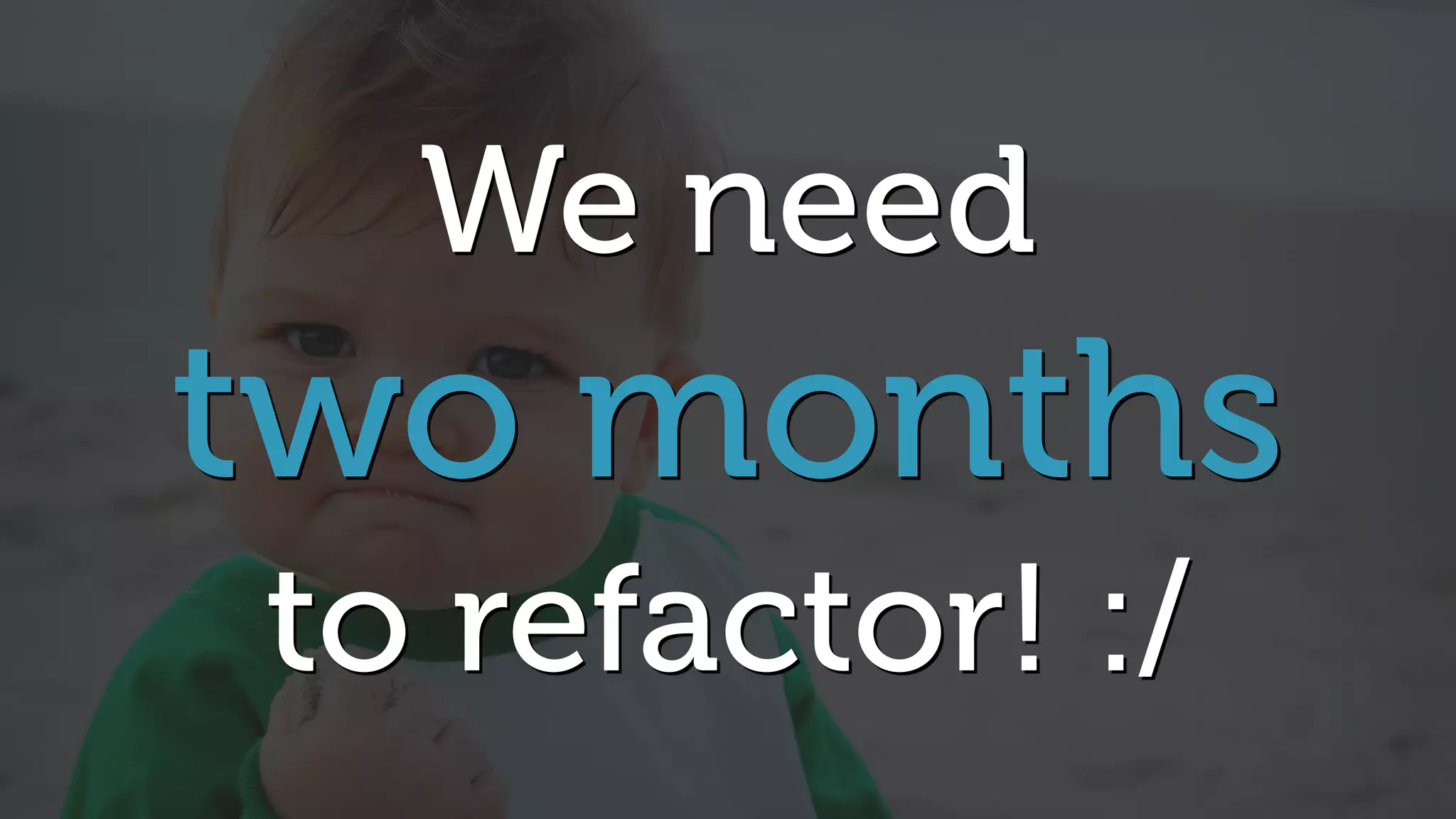 We need
two months
to refactor! :/
 