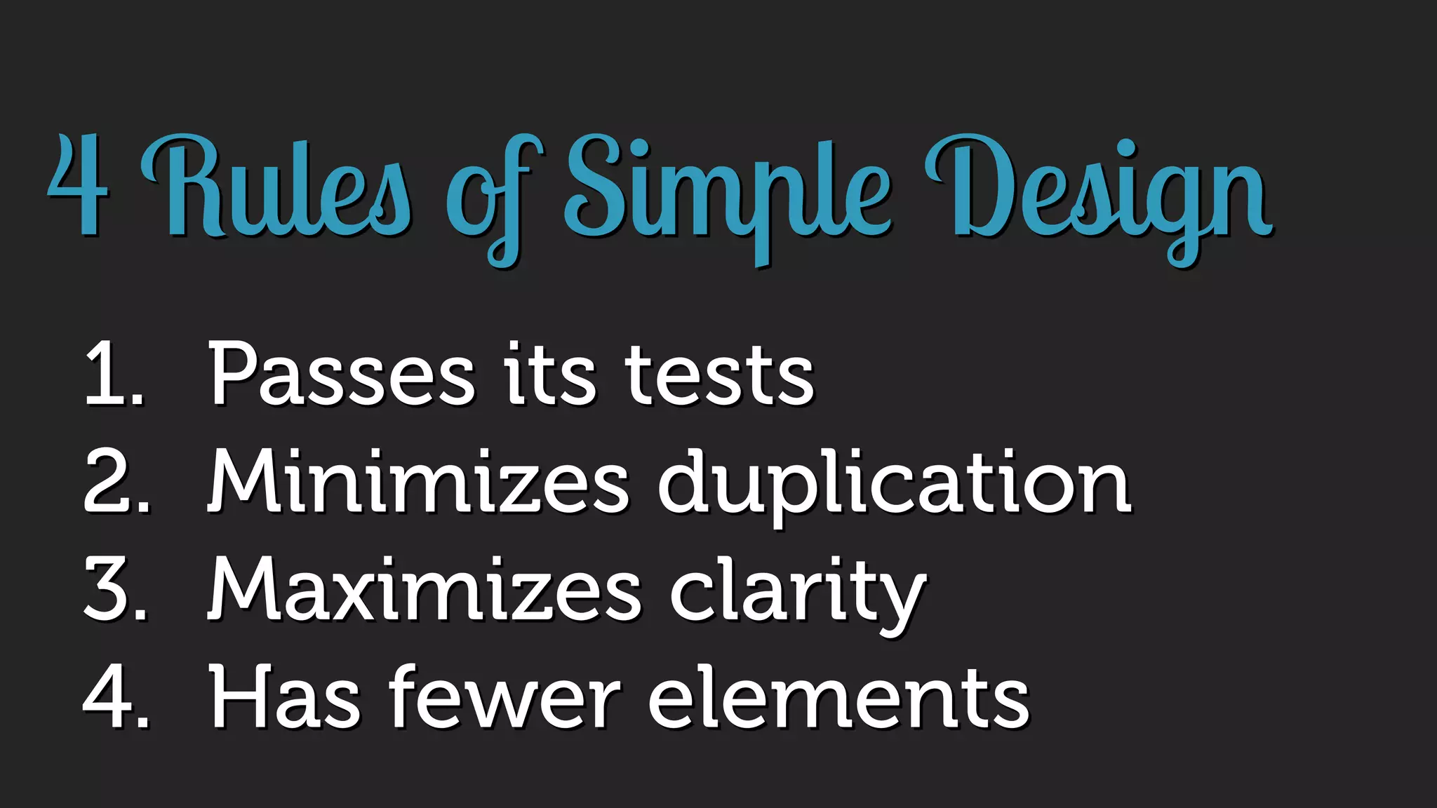 4 Rules of Simple Design
1. Passes its tests
2. Minimizes duplication
3. Maximizes clarity
4. Has fewer elements
 