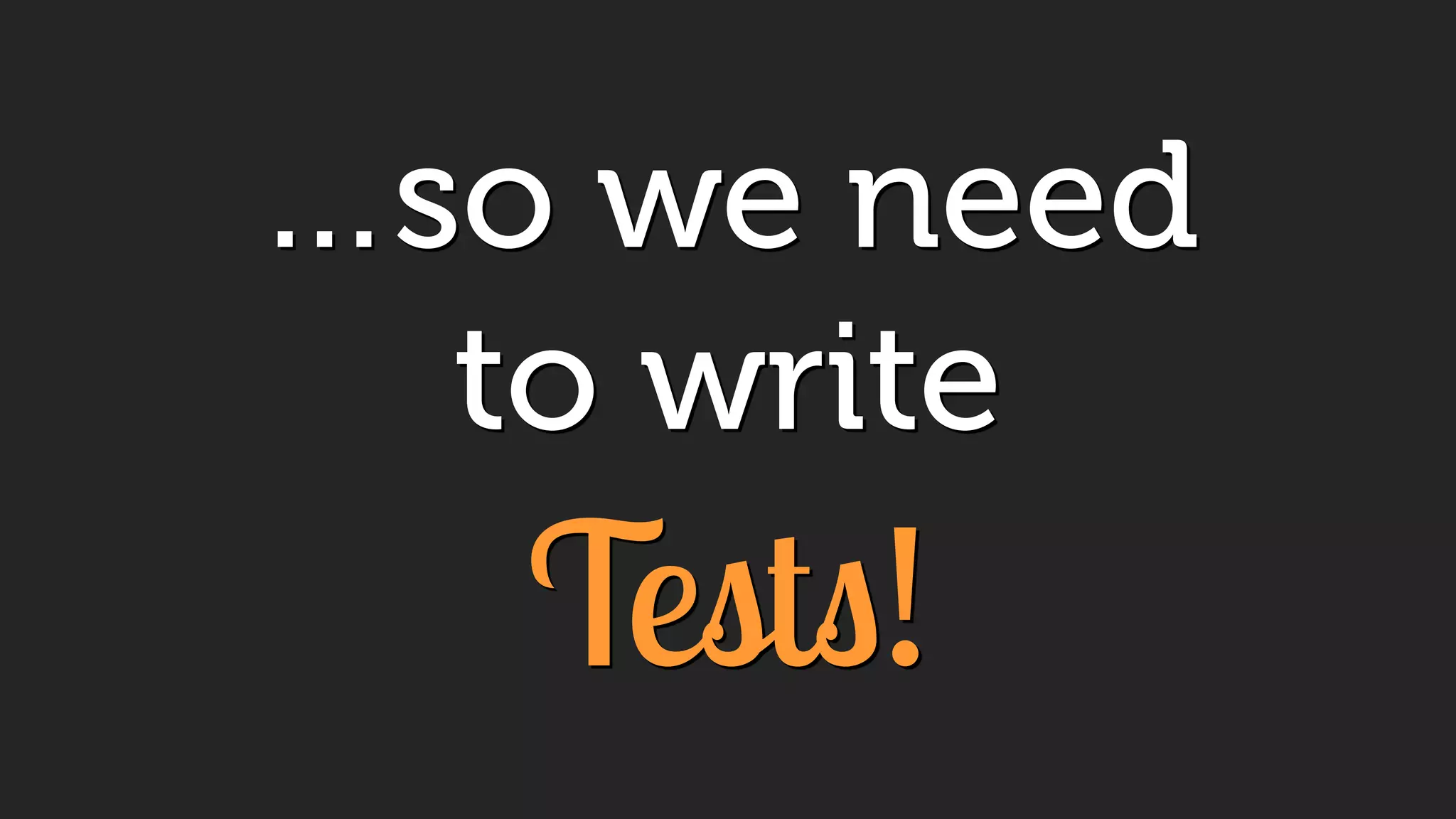 …so we need
to write
Tests!
 