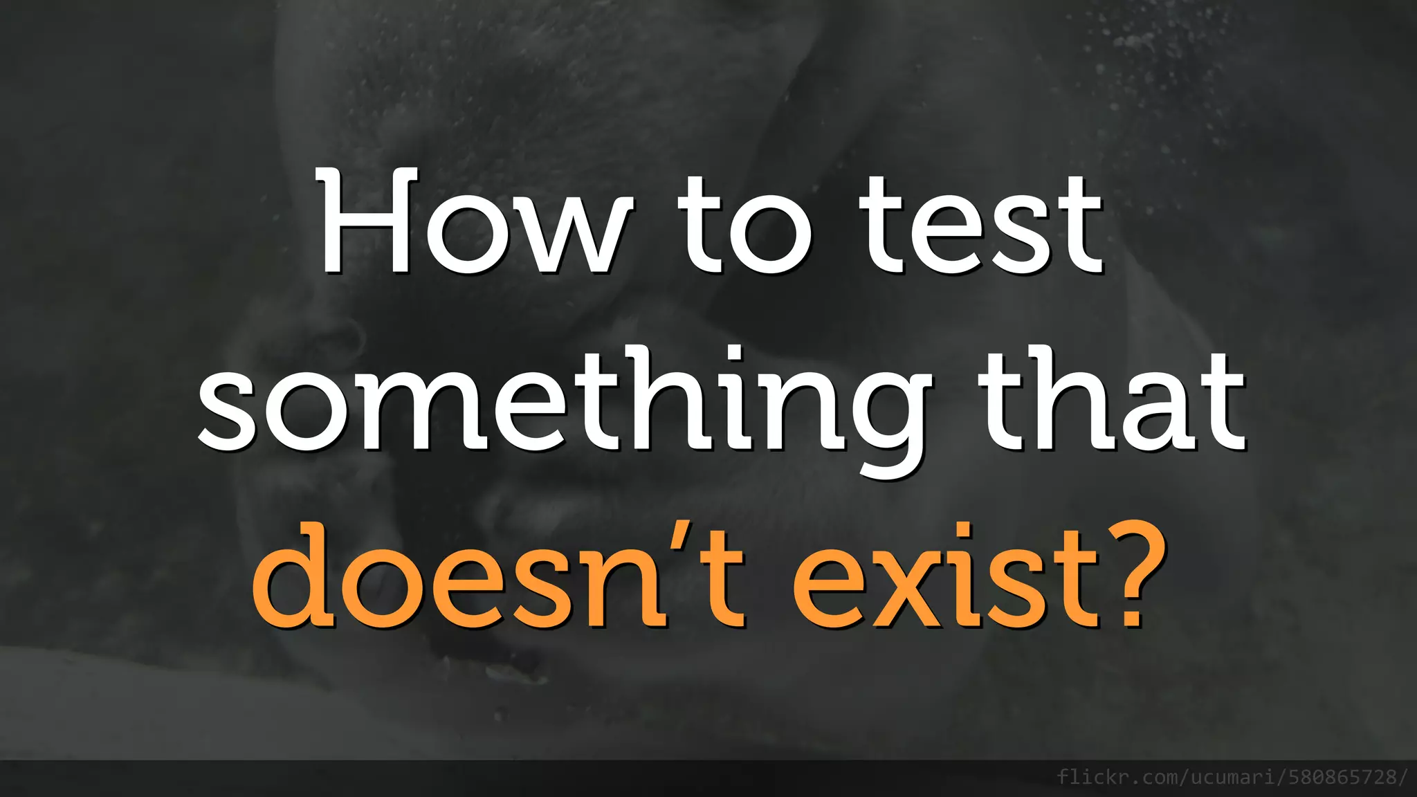 How to test
something that
doesn’t exist?
flickr.com/ucumari/580865728/
 