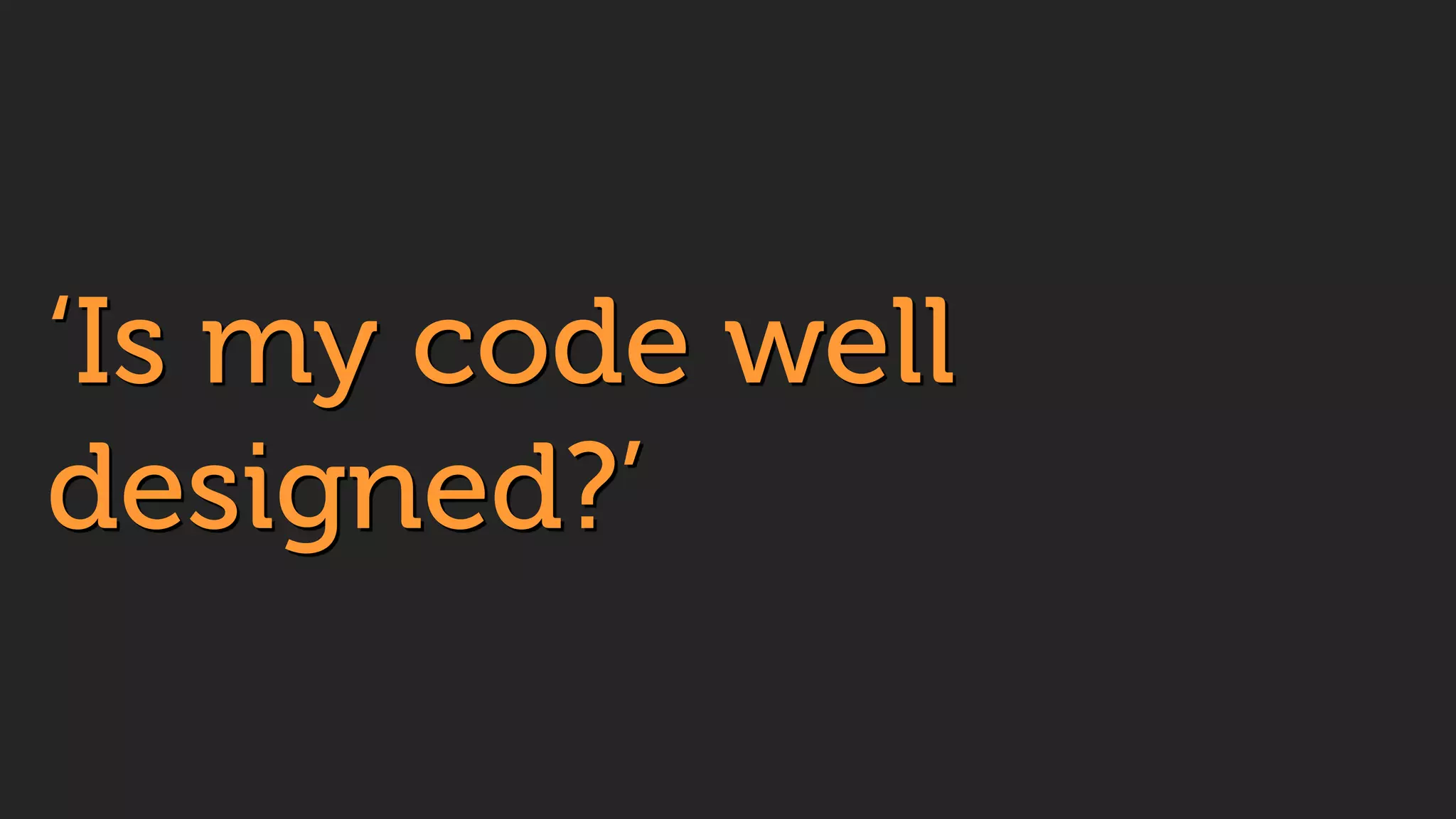 !
‘Is my code well  
designed?’
 