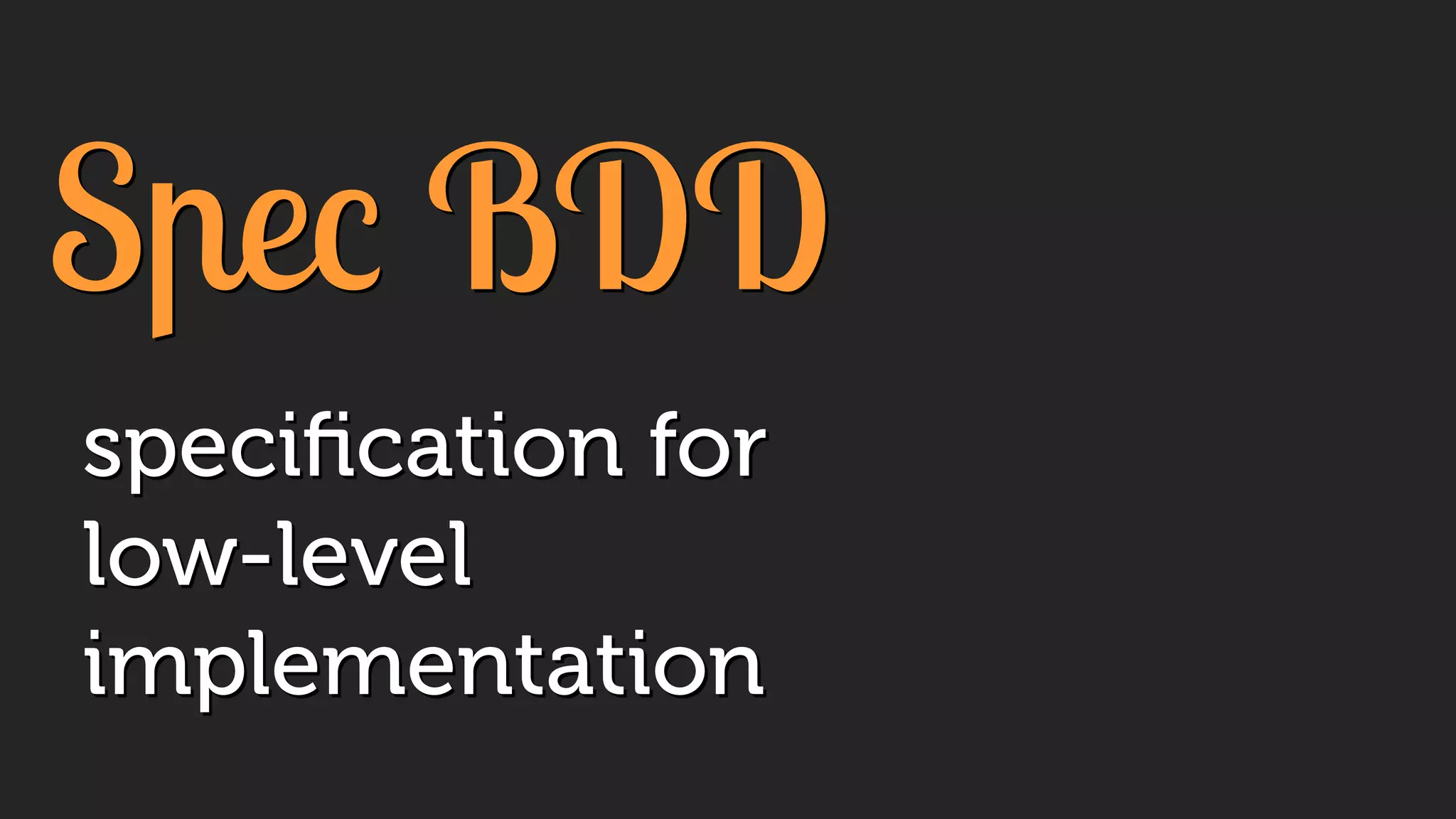 Spec BDD
speciﬁcation for
low-level
implementation
 