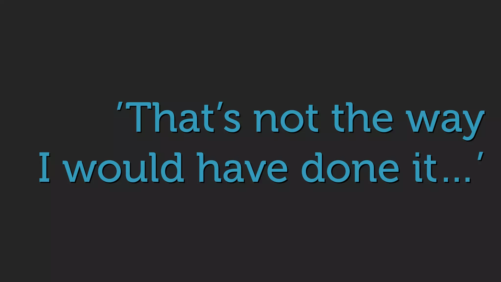 ’That’s not the way
I would have done it…’
 