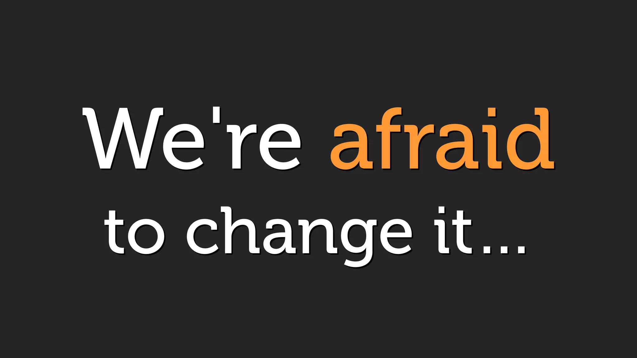 We're afraid
to change it…
 