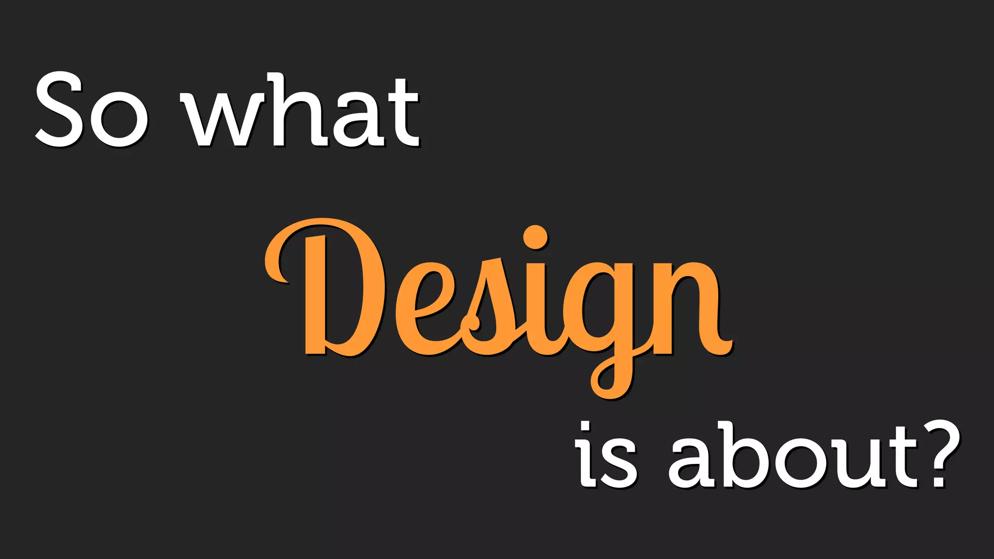 So what
Design
is about?
 