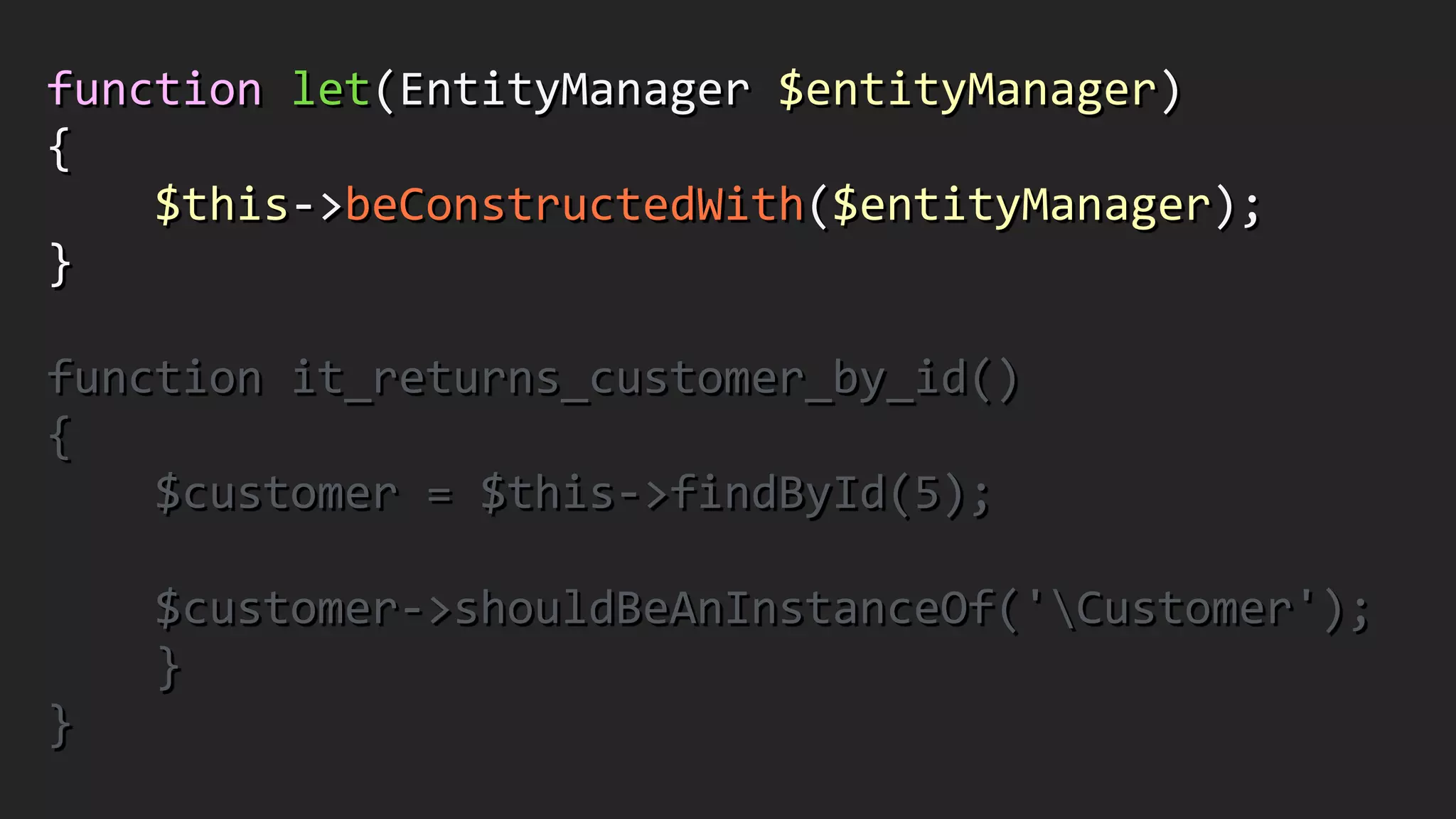 function	
  let(EntityManager	
  $entityManager)	
  
{	
  
	
  	
  	
  	
  $this-­‐>beConstructedWith($entityManager);	
  
}	
  
!
function	
  it_returns_customer_by_id()	
  
{	
  
	
  	
  	
  	
  $customer	
  =	
  $this-­‐>findById(5);	
  
!
	
  	
  	
  	
  $customer-­‐>shouldBeAnInstanceOf('Customer');	
  
	
  	
  	
  	
  }	
  
}
 