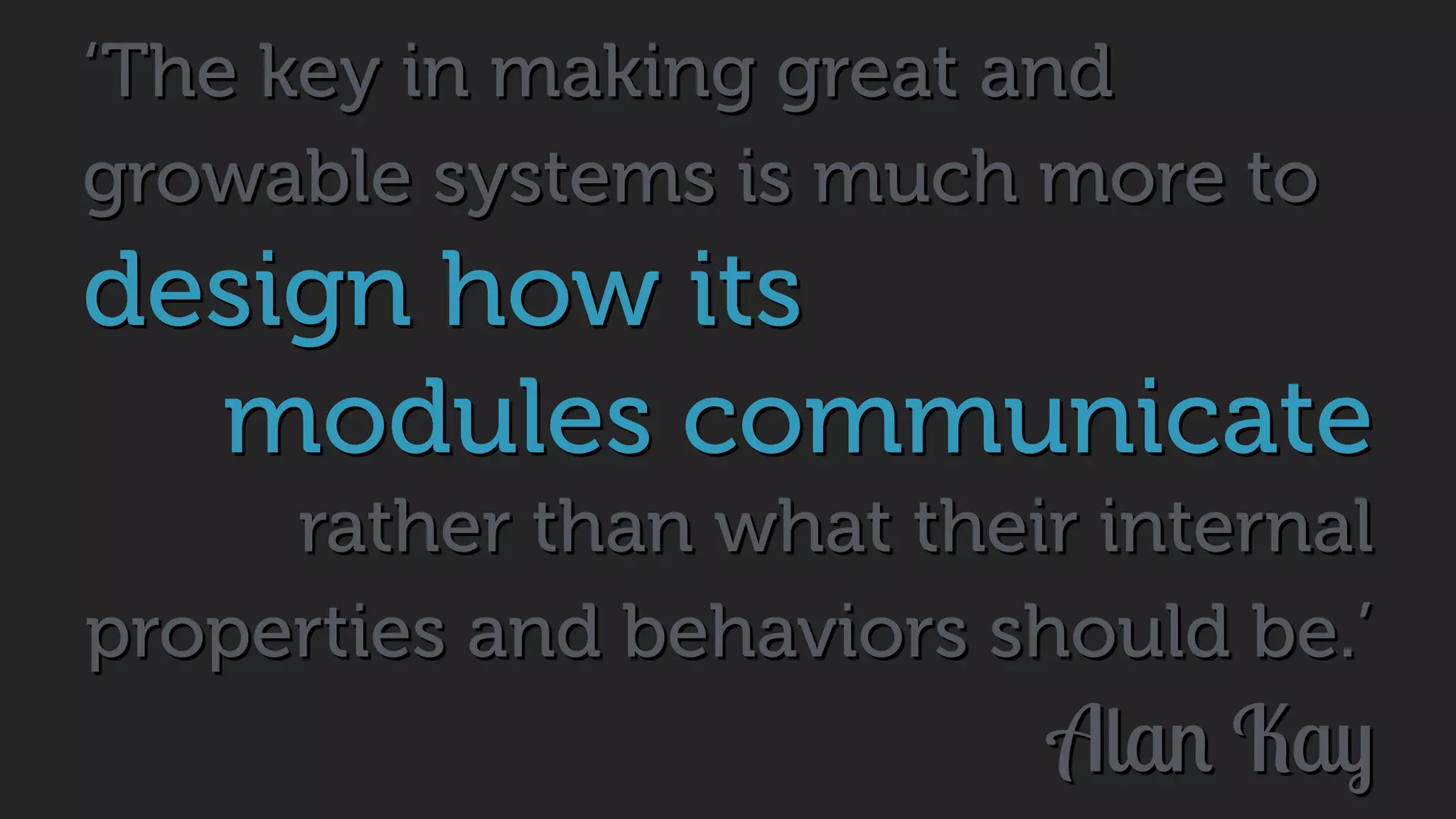 ‘The key in making great and
growable systems is much more to
design how its
modules communicate
rather than what their internal
properties and behaviors should be.’
Alan Kay
 