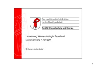 1
Umsetzung Wasserstrategie Baselland
Medienkonferenz 7. April 2014
Dr. Adrian Auckenthaler
 