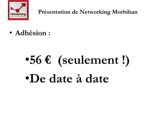 Présentation de Networking Morbihan 
• Adhésion : 
•56 € (seulement !) 
•De date à date 
 