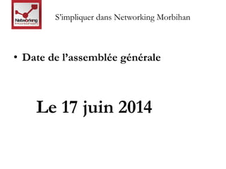 S’impliquer dans Networking Morbihan 
• Date de l’assemblée générale 
Le 17 juin 2014 
 