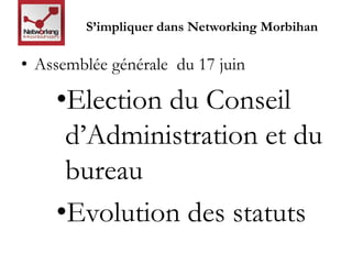S’impliquer dans Networking Morbihan 
• Assemblée générale du 17 juin 
•Election du Conseil 
d’Administration et du 
bureau 
•Evolution des statuts 
 