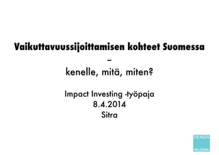 Vaikuttavuussijoittamisen kohteet Suomessa
–
kenelle, mitä, miten?
!
Impact Investing -työpaja
8.4.2014
Sitra
 