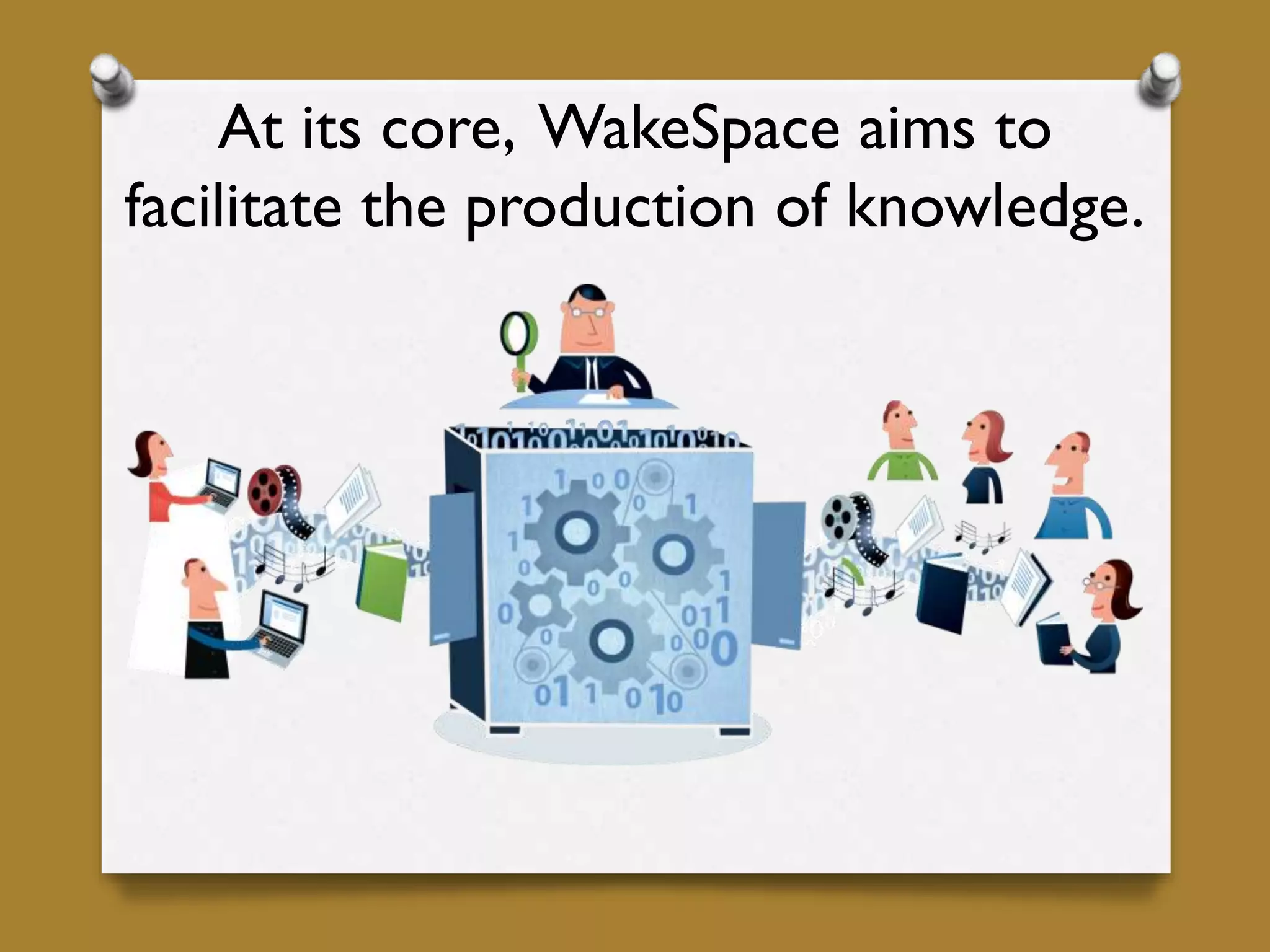 At its core, WakeSpace aims to
facilitate the production of knowledge.
 