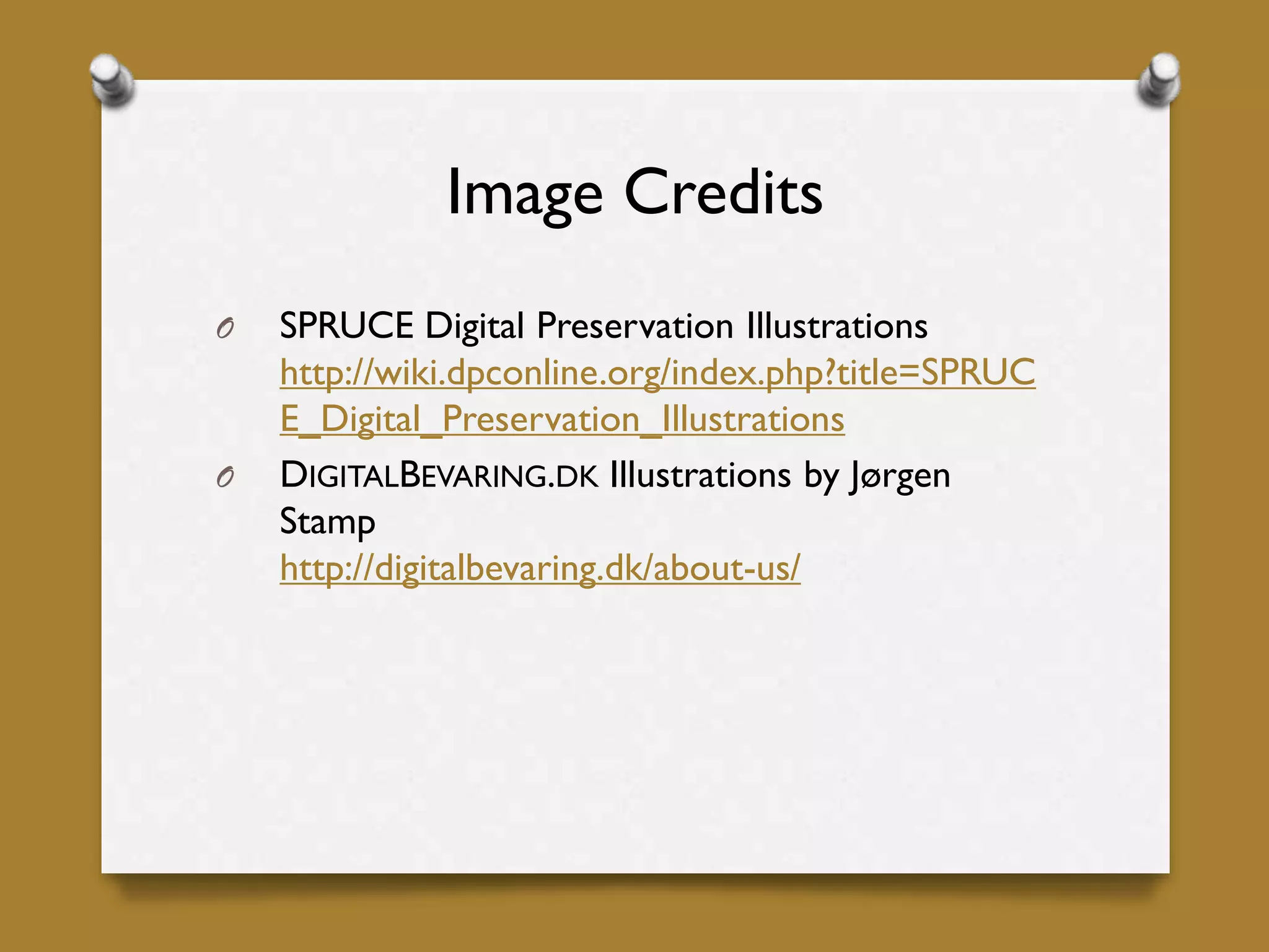 Image Credits
O SPRUCE Digital Preservation Illustrations
http://wiki.dpconline.org/index.php?title=SPRUC
E_Digital_Preservation_Illustrations
O DIGITALBEVARING.DK Illustrations by Jørgen
Stamp
http://digitalbevaring.dk/about-us/
 