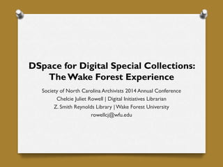 DSpace for Digital Special Collections:
The Wake Forest Experience
Society of North Carolina Archivists 2014 Annual Conference
Chelcie Juliet Rowell | Digital Initiatives Librarian
Z. Smith Reynolds Library | Wake Forest University
rowellcj@wfu.edu
 