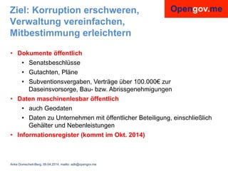 Anke Domscheit-Berg, 09.04.2014, mailto: adb@opengov.me
Ziel: Korruption erschweren,
Verwaltung vereinfachen,
Mitbestimmun...
