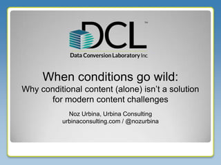 Noz Urbina, Urbina Consulting
urbinaconsulting.com / @nozurbina
When conditions go wild:
Why conditional content (alone) isn’t a solution
for modern content challenges
 