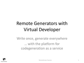Remote Generators with
Virtual Developer
Write once, generate everywhere
… with the platform for
codegeneration as a service
Generate your Success 1
 