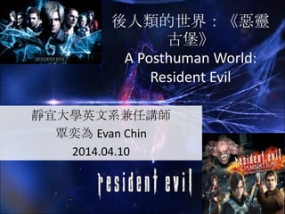 後人類的世界：《惡靈
古堡》
A Posthuman World:
Resident Evil
靜宜大學英文系兼任講師
覃奕為 Evan Chin
2014.04.10
 