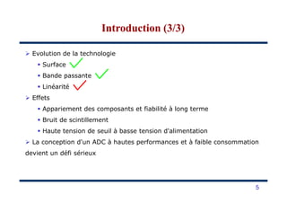 Evolution de la technologie
Surface
Bande passante
Linéarité
Effets
Introduction (3/3)Introduction (3/3)
Appariement des composants et fiabilité à long terme
Bruit de scintillement
Haute tension de seuil à basse tension d'alimentation
La conception d'un ADC à hautes performances et à faible consommation
devient un défi sérieux
5
 