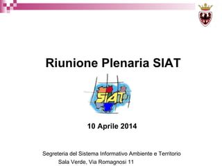 Segreteria del Sistema Informativo Ambiente e Territorio
10 Aprile 2014
Riunione Plenaria SIAT
Sala Verde, Via Romagnosi 11
 
