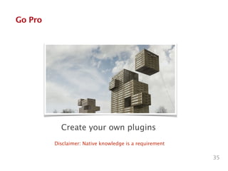 Go Pro
Create your own plugins
35
Disclaimer: Native knowledge is a requirement
 