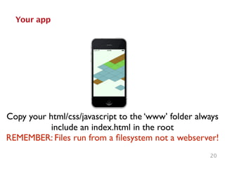 Your app
20
Copy your html/css/javascript to the ‘www’ folder always
include an index.html in the root
REMEMBER: Files run from a ﬁlesystem not a webserver!
 