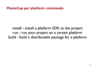 PhoneGap per platform commands
21
install - install a platform SDK to the project	

run - run your project on a certain platform	

build - build a distributable package for a platform
 