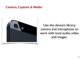 26
Camera, Capture & Media
Use the device’s library,
camera and microphone to
work with local audio, video
and images.
 