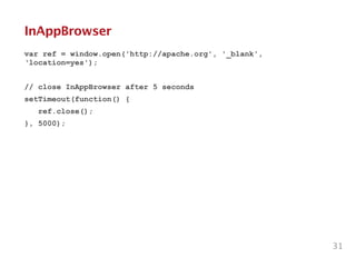 InAppBrowser
var ref = window.open('http://apache.org', '_blank',
‘location=yes');
!
// close InAppBrowser after 5 seconds
setTimeout(function() {
ref.close();
}, 5000);
31
 