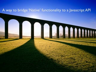 6
What is PhoneGap
A way to bridge ‘Native’ functionality to a Javascript API
 