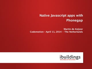 Phonegap
Martin de Keijzer
Codemotion- April 11, 2014 - The Netherlands
Native Javascript apps with
 