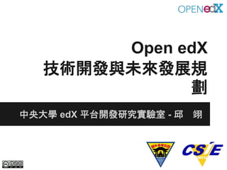 Open edX
技術開發與未來發展規
劃
中央大學 edX 平台開發研究實驗室 - 邱 翊
 