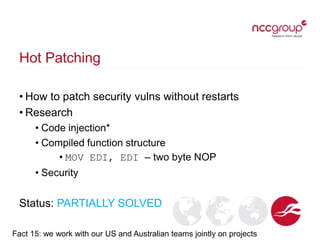 Hot Patching
• How to patch security vulns without restarts
• Research
• Code injection*
• Compiled function structure
• MOV EDI, EDI – two byte NOP
• Security
Status: PARTIALLY SOLVED
Fact 15: we work with our US and Australian teams jointly on projects
 