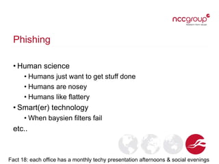Phishing
• Human science
• Humans just want to get stuff done
• Humans are nosey
• Humans like flattery
• Smart(er) technology
• When baysien filters fail
etc..
Fact 18: each office has a monthly techy presentation afternoons & social evenings
 