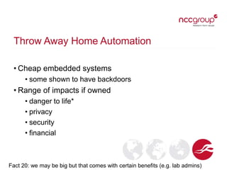 Throw Away Home Automation
• Cheap embedded systems
• some shown to have backdoors
• Range of impacts if owned
• danger to...