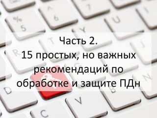 Часть 2.
15 простых, но важных
рекомендаций по
обработке и защите ПДн
 