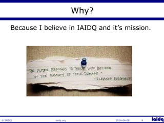 © IAIDQ 
Why? 
Because I believe in IAIDQ and it’s mission. 
iaidq.org 2014-04-08 8 
 