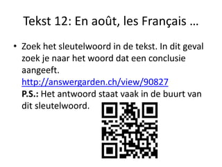 Tekst 12: En août, les Français …
• Zoek het sleutelwoord in de tekst. In dit geval
zoek je naar het woord dat een conclusie
aangeeft.
http://answergarden.ch/view/90827
P.S.: Het antwoord staat vaak in de buurt van
dit sleutelwoord.
 