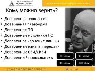 Кому можно верить?
• Доверенная технология
• Доверенная платформа
• Доверенное ПО
• Доверенные источники ПО
• Доверенное хранение данных
• Доверенные каналы передачи
• Доверенные СЗИ/СКЗИ
• Доверенный пользователь
3
А: Никому
Б: Никому
В: Никому
Г: Никому
 