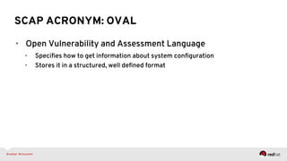 SCAP ACRONYM: OVAL
•  Open Vulnerability and Assessment Language
•  Speciﬁes how to get information about system conﬁguration
•  Stores it in a structured, well deﬁned format
 