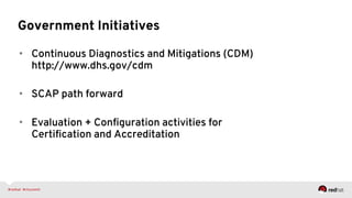Government Initiatives
•  Continuous Diagnostics and Mitigations (CDM)
http://www.dhs.gov/cdm
•  SCAP path forward
•  Evaluation + Conﬁguration activities for
Certiﬁcation and Accreditation
 